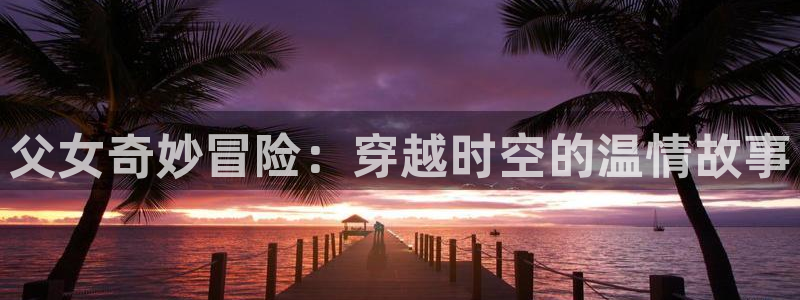 禁漫天堂在线下载：父女奇妙冒险：穿越时空的温情故事