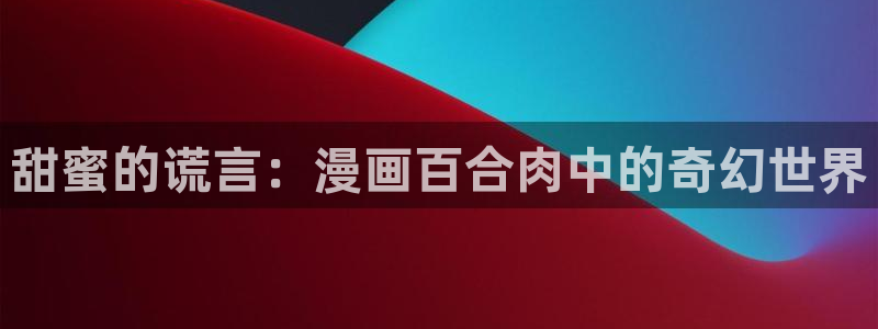 禁漫天堂怎么登陆：甜蜜的谎言：漫画百合肉中的奇幻世界