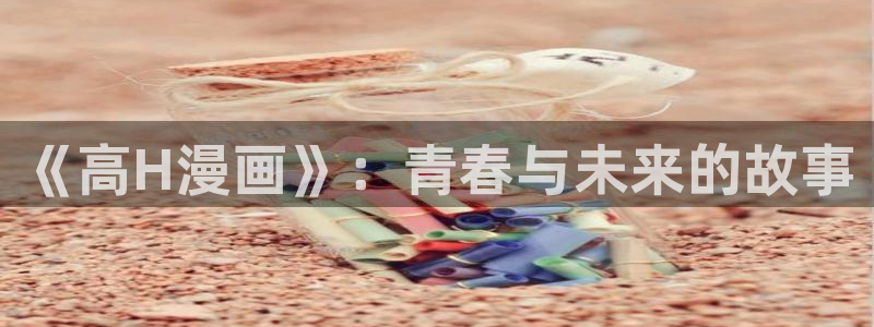 禁漫天堂so：《高H漫画》：青春与未来的故事