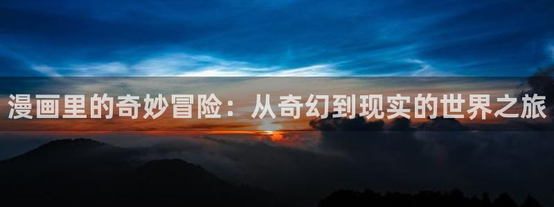 禁漫天堂漫画网页入口：漫画里的奇妙冒险：从奇幻到现实的世界之旅