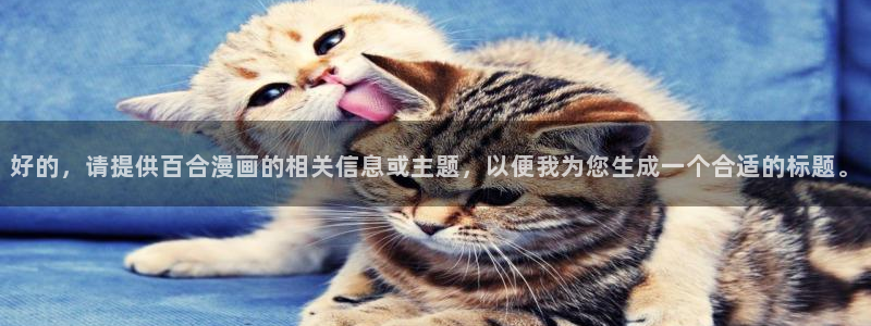 禁漫天堂最新入口：好的，请提供百合漫画的相关信息或主题，以便我为您生成一个合适的标题。