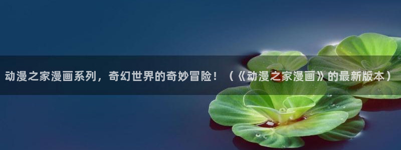 禁漫天堂怎么打不开：动漫之家漫画系列，奇幻世界的奇妙冒险！（《动漫之家漫画》的最新版本）